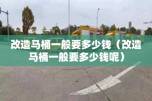 改造马桶一般要多少钱（改造马桶一般要多少钱呢）