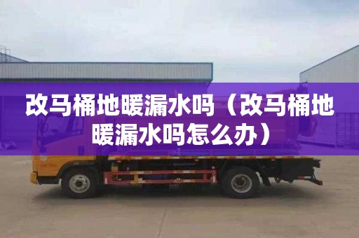 改马桶地暖漏水吗（改马桶地暖漏水吗怎么办）