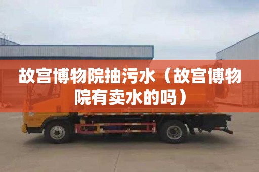 故宫博物院抽污水（故宫博物院有卖水的吗）