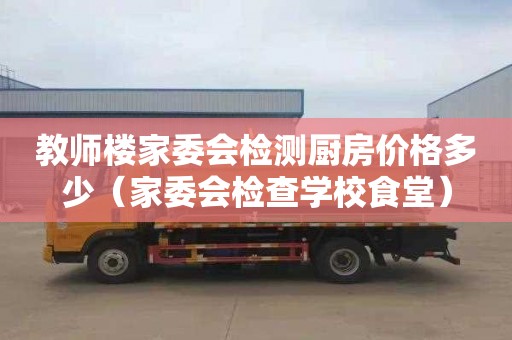 教师楼家委会检测厨房价格多少（家委会检查学校食堂）