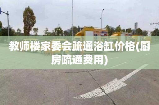 教师楼家委会疏通浴缸价格(厨房疏通费用)