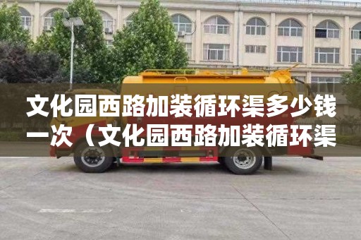 文化园西路加装循环渠多少钱一次（文化园西路加装循环渠多少钱一次啊）