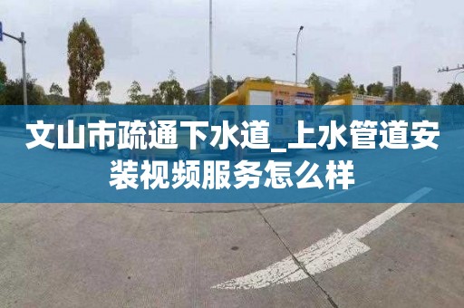 文山市疏通下水道_上水管道安装视频服务怎么样