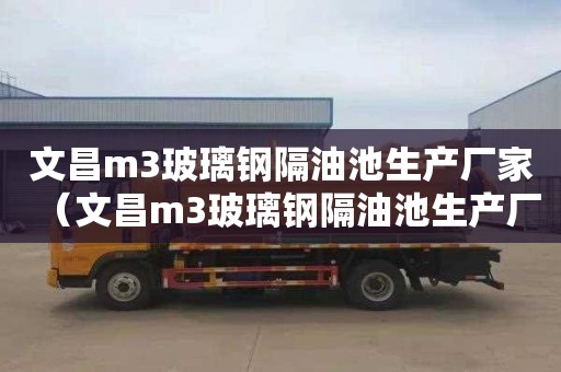 文昌m3玻璃钢隔油池生产厂家（文昌m3玻璃钢隔油池生产厂家电话）