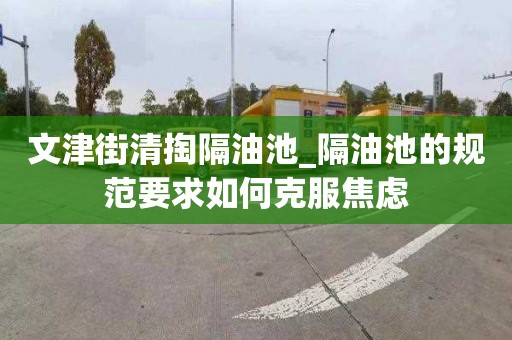 文津街清掏隔油池_隔油池的规范要求如何克服焦虑