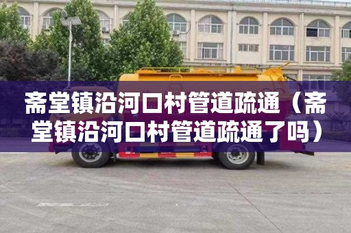 斋堂镇沿河口村管道疏通（斋堂镇沿河口村管道疏通了吗）