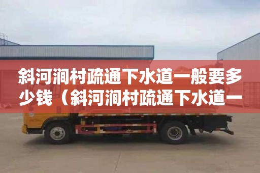 斜河涧村疏通下水道一般要多少钱（斜河涧村疏通下水道一般要多少钱一平方）