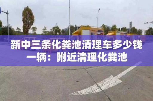 新中三条化粪池清理车多少钱一辆：附近清理化粪池