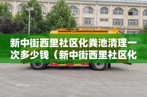 新中街西里社区化粪池清理一次多少钱（新中街西里社区化粪池清理一次多少钱啊）