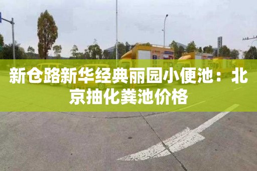 新仓路新华经典丽园小便池：北京抽化粪池价格