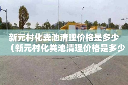 新元村化粪池清理价格是多少（新元村化粪池清理价格是多少钱）