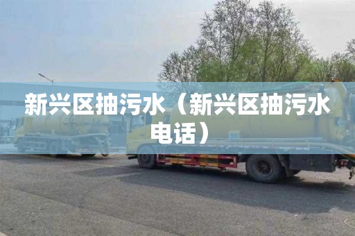 新兴区抽污水（新兴区抽污水电话）
