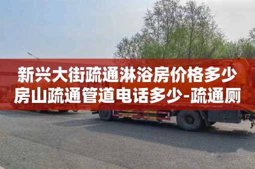 新兴大街疏通淋浴房价格多少房山疏通管道电话多少-疏通厕所堵塞电话多少钱？