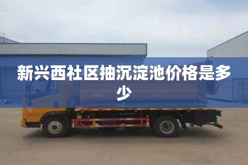 新兴西社区抽沉淀池价格是多少