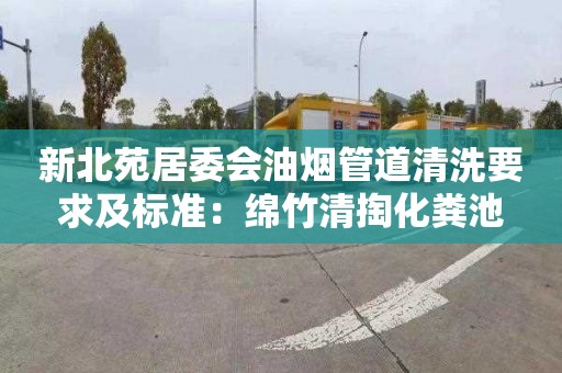 新北苑居委会油烟管道清洗要求及标准：绵竹清掏化粪池
