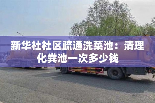 新华社社区疏通洗菜池：清理化粪池一次多少钱