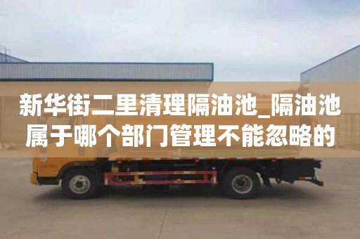 新华街二里清理隔油池_隔油池属于哪个部门管理不能忽略的事情