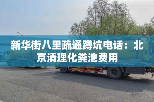 新华街八里疏通蹲坑电话：北京清理化粪池费用
