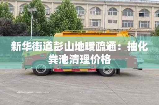 新华街道彭山地暧疏通：抽化粪池清理价格