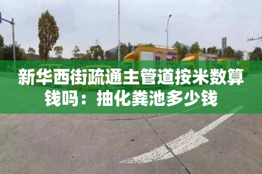 新华西街疏通主管道按米数算钱吗：抽化粪池多少钱