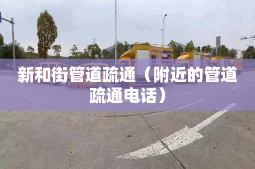 新和街管道疏通（附近的管道疏通电话）