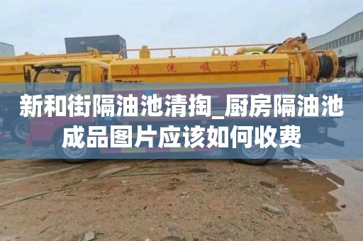 新和街隔油池清掏_厨房隔油池成品图片应该如何收费