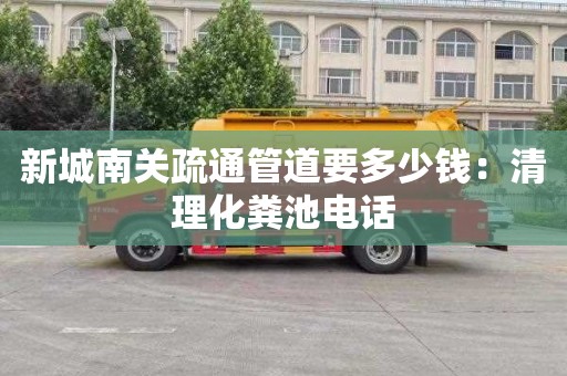 新城南关疏通管道要多少钱：清理化粪池电话