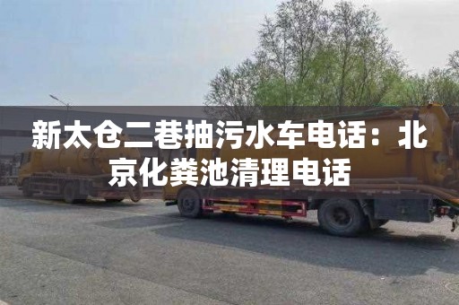 新太仓二巷抽污水车电话：北京化粪池清理电话