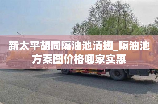 新太平胡同隔油池清掏_隔油池方案图价格哪家实惠