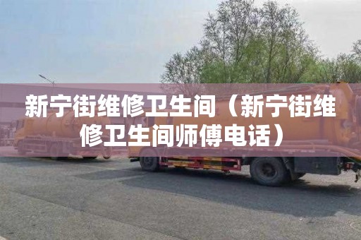 新宁街维修卫生间（新宁街维修卫生间师傅电话）