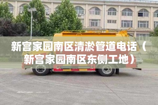 新宫家园南区清淤管道电话（新宫家园南区东侧工地）