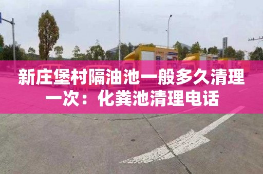 新庄堡村隔油池一般多久清理一次：化粪池清理电话