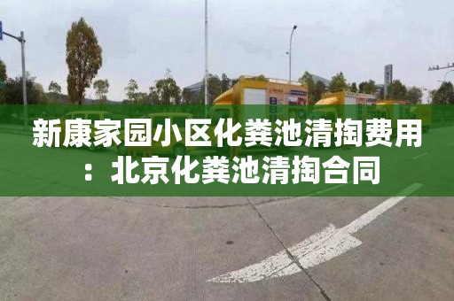 新康家园小区化粪池清掏费用：北京化粪池清掏合同