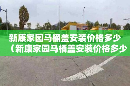 新康家园马桶盖安装价格多少（新康家园马桶盖安装价格多少钱）