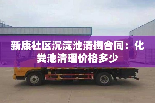 新康社区沉淀池清掏合同：化粪池清理价格多少