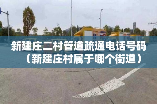 新建庄二村管道疏通电话号码（新建庄村属于哪个街道）