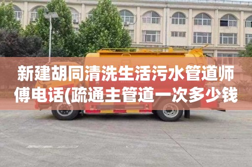 新建胡同清洗生活污水管道师傅电话(疏通主管道一次多少钱)