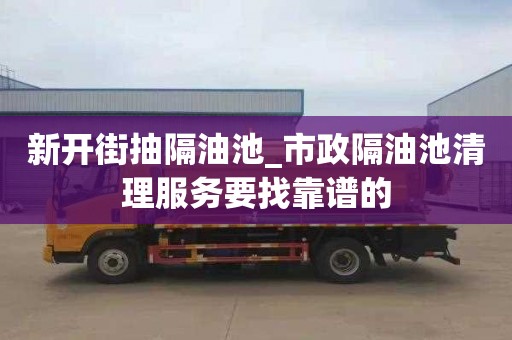 新开街抽隔油池_市政隔油池清理服务要找靠谱的