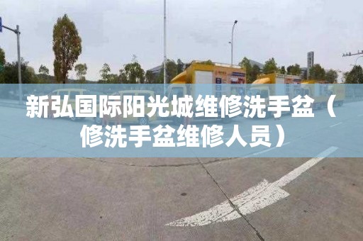 新弘国际阳光城维修洗手盆（修洗手盆维修人员）