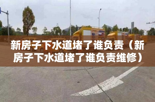 新房子下水道堵了谁负责（新房子下水道堵了谁负责维修）