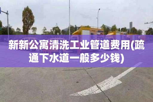 新新公寓清洗工业管道费用(疏通下水道一般多少钱)