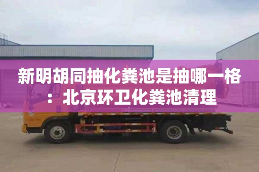 新明胡同抽化粪池是抽哪一格：北京环卫化粪池清理