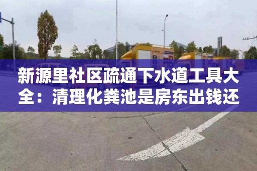 新源里社区疏通下水道工具大全：清理化粪池是房东出钱还是租客