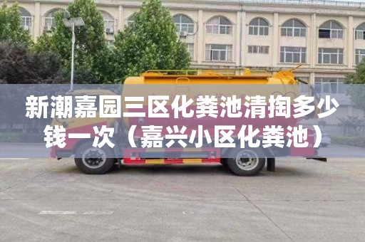 新潮嘉园三区化粪池清掏多少钱一次（嘉兴小区化粪池）