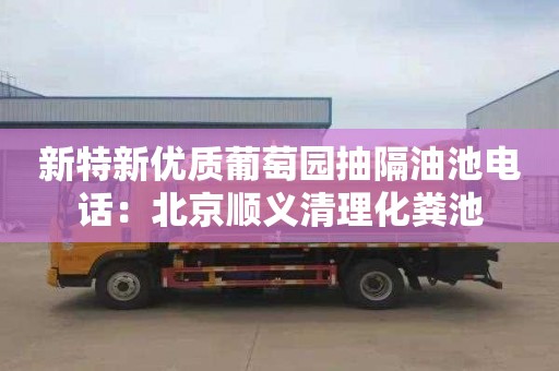 新特新优质葡萄园抽隔油池电话：北京顺义清理化粪池
