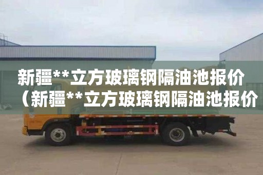 新疆**立方玻璃钢隔油池报价（新疆**立方玻璃钢隔油池报价多少）