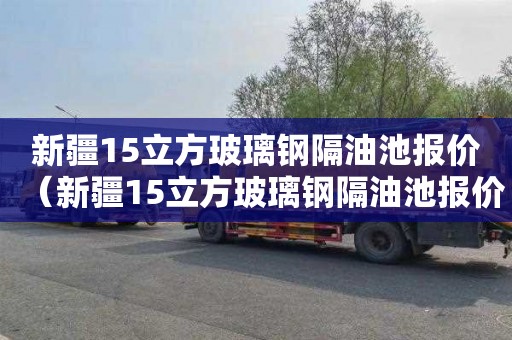 新疆15立方玻璃钢隔油池报价（新疆15立方玻璃钢隔油池报价多少）