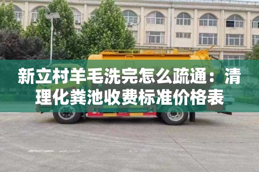 新立村羊毛洗完怎么疏通：清理化粪池收费标准价格表