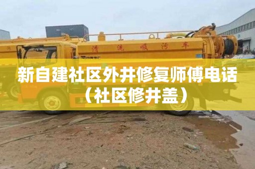 新自建社区外井修复师傅电话（社区修井盖）