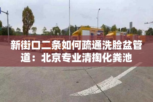 新街口二条如何疏通洗脸盆管道：北京专业清掏化粪池